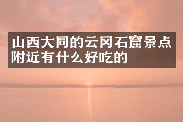 山西大同的云冈石窟景点附近有什么好吃的