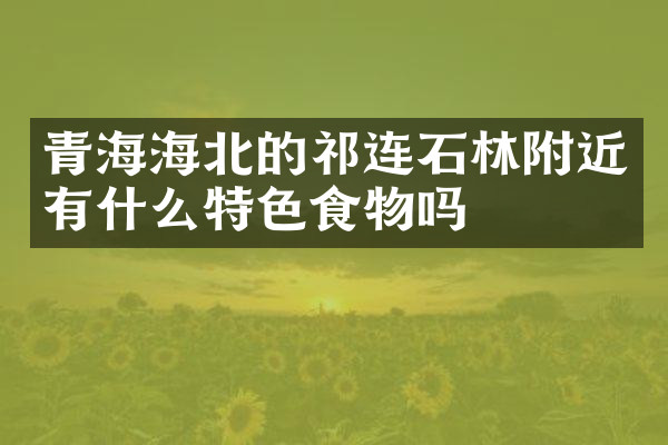 青海海北的祁连石林附近有什么特色食物吗