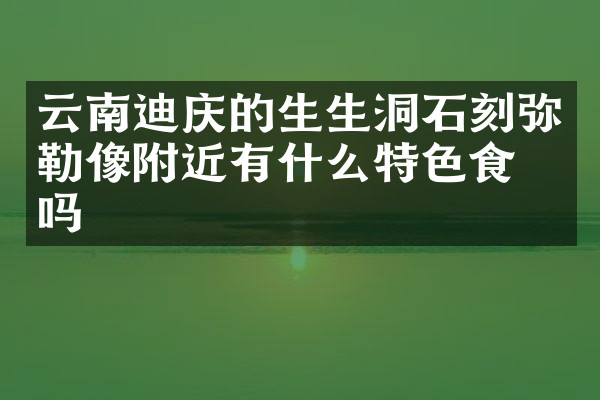 云南迪庆的生生洞石刻弥勒像附近有什么特色食物吗