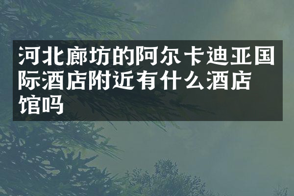河北廊坊的阿尔卡迪亚国际酒店附近有什么酒店旅馆吗