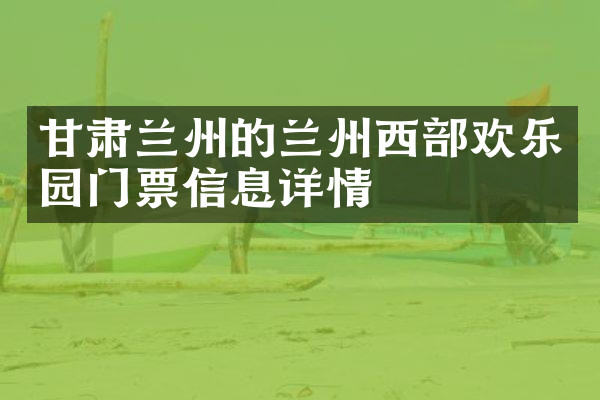 甘肃兰州的兰州西部欢乐园门票信息详情