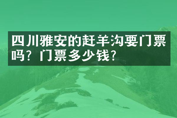 四川雅安的赶羊沟要门票吗？门票多少钱？