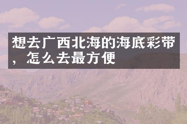 想去广西北海的海底彩带，怎么去最方便