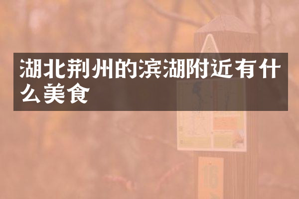 湖北荆州的滨湖附近有什么美食