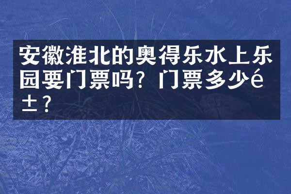 安徽淮北的奥得乐水上乐园要门票吗？门票多少钱？