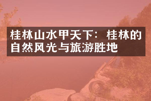 桂林山水甲天下：桂林的自然风光与旅游胜地
