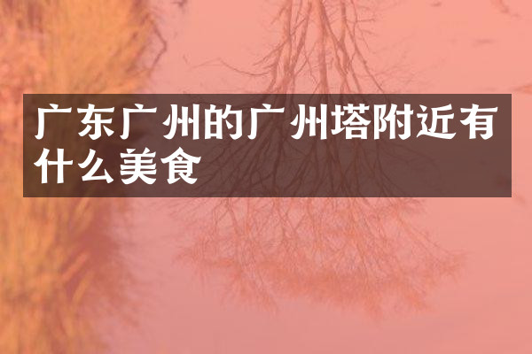 广东广州的广州塔附近有什么美食