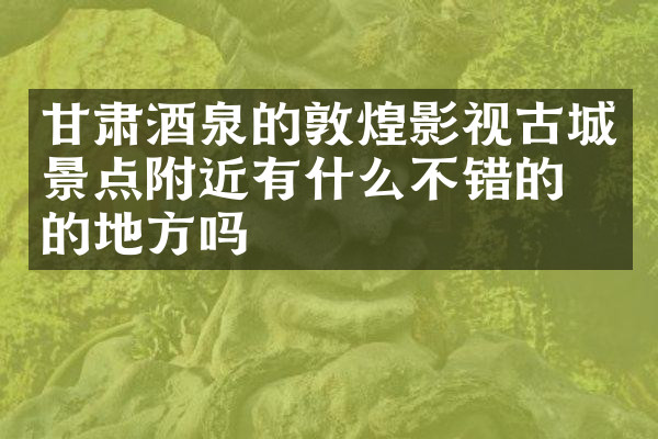 甘肃酒泉的敦煌影视古城景点附近有什么不错的住的地方吗