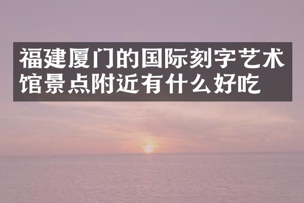 福建厦门的国际刻字艺术馆景点附近有什么好吃的