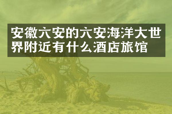 安徽六安的六安海洋大世界附近有什么酒店旅馆吗