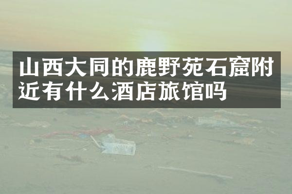 山西大同的鹿野苑石窟附近有什么酒店旅馆吗