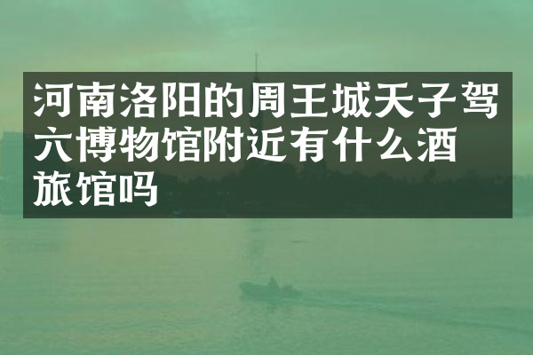 河南洛阳的周王城天子驾六博物馆附近有什么酒店旅馆吗
