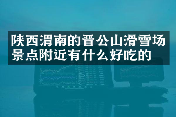 陕西渭南的晋公山滑雪场景点附近有什么好吃的
