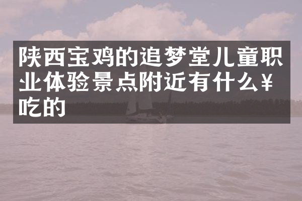 陕西宝鸡的追梦堂儿童职业体验景点附近有什么好吃的