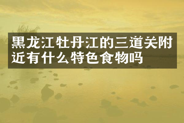 黑龙江牡丹江的三道关附近有什么特色食物吗