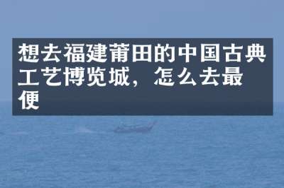 想去福建莆田的中国古典工艺博览城，怎么去最方便