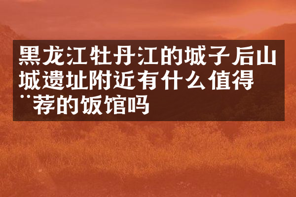黑龙江牡丹江的城子后山城遗址附近有什么值得推荐的饭馆吗