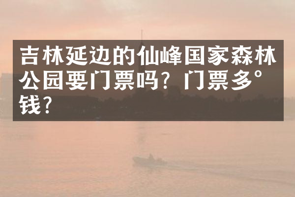 吉林延边的仙峰国家森林公园要门票吗？门票多少钱？