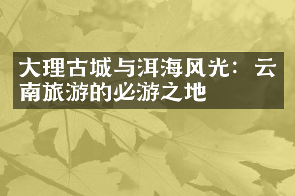 大理古城与洱海风光：云南旅游的必游之地