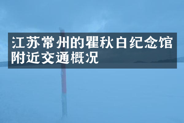 江苏常州的瞿秋白纪念馆附近交通概况