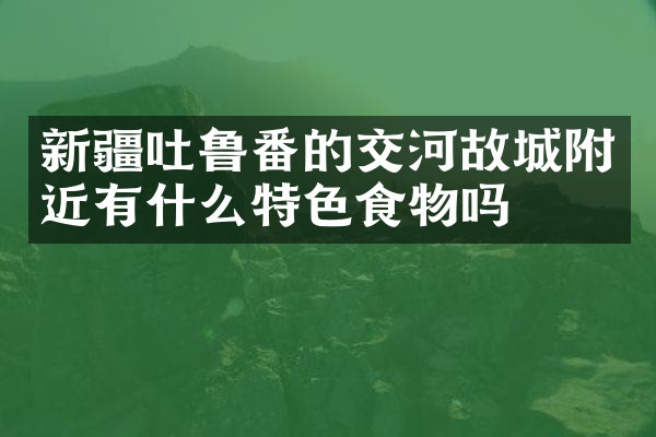 新疆吐鲁番的交河故城附近有什么特色食物吗
