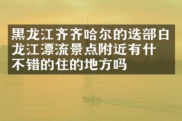 黑龙江齐齐哈尔的迭部白龙江漂流景点附近有什么不错的住的地方吗