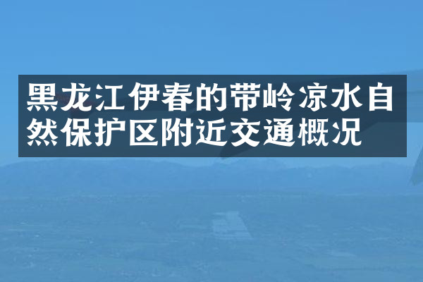 黑龙江伊春的带岭凉水自然保护区附近交通概况