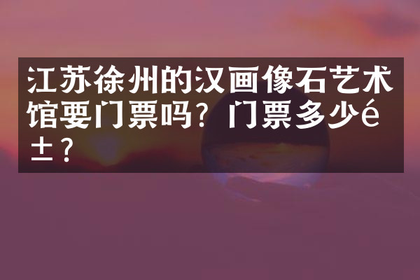 江苏徐州的汉画像石艺术馆要门票吗？门票多少钱？