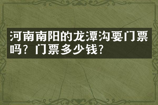 河南南阳的龙潭沟要门票吗？门票多少钱？