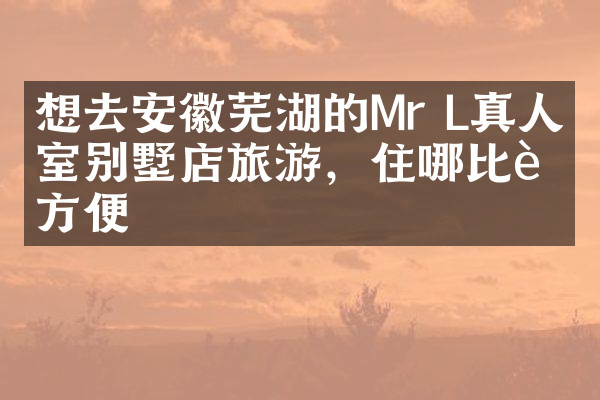 想去安徽芜湖的Mr L真人密室别墅店旅游，住哪比较方便