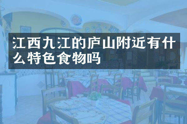 江西九江的庐山附近有什么特色食物吗