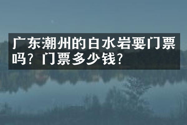 广东潮州的白水岩要门票吗？门票多少钱？