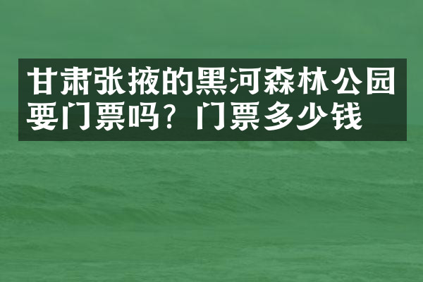 甘肃张掖的黑河森林公园要门票吗？门票多少钱？