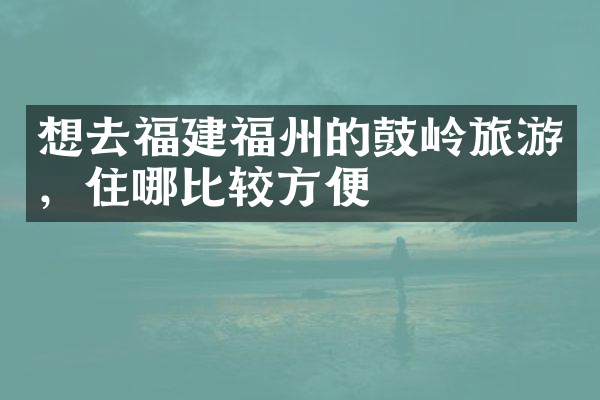 想去福建福州的鼓岭旅游，住哪比较方便