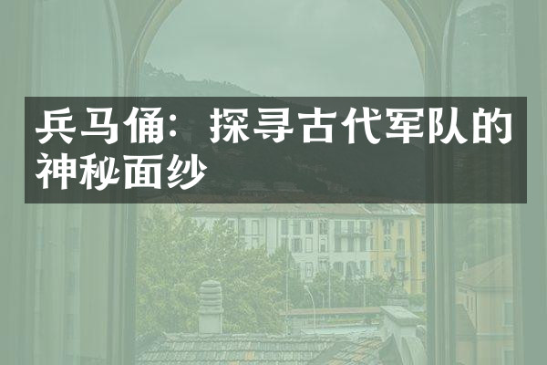 兵马俑：探寻古代军队的神秘面纱