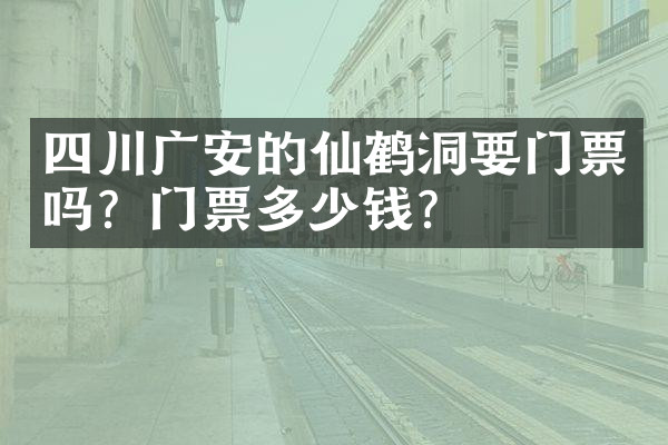 四川广安的仙鹤洞要门票吗？门票多少钱？