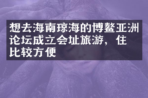 想去海南琼海的博鳌亚洲论坛成立会址旅游，住哪比较方便
