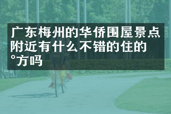 广东梅州的华侨围屋景点附近有什么不错的住的地方吗