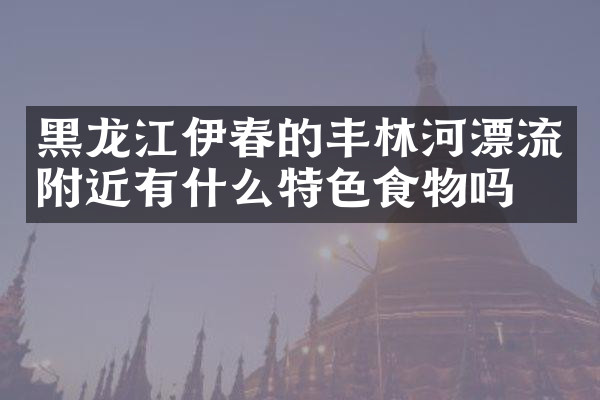 黑龙江伊春的丰林河漂流附近有什么特色食物吗