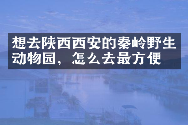 想去陕西西安的秦岭野生动物园，怎么去最方便