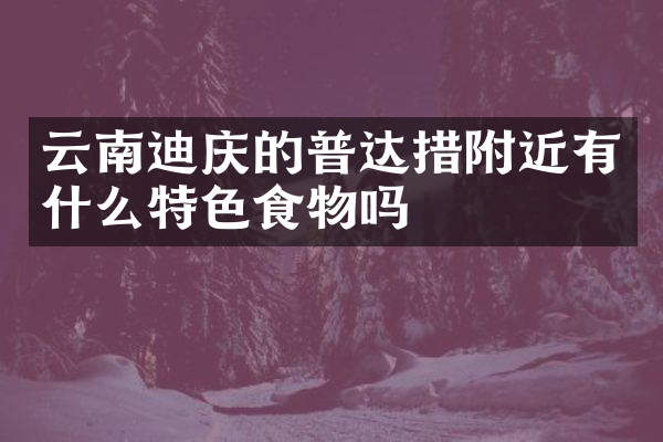 云南迪庆的普达措附近有什么特色食物吗