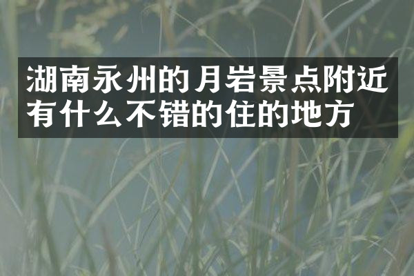 湖南永州的月岩景点附近有什么不错的住的地方吗