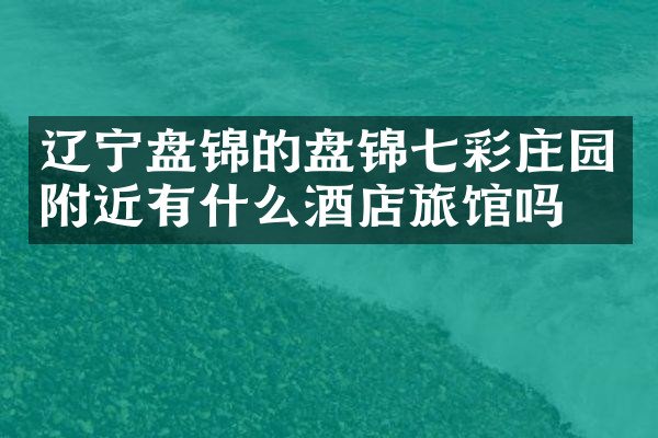辽宁盘锦的盘锦七彩庄园附近有什么酒店旅馆吗