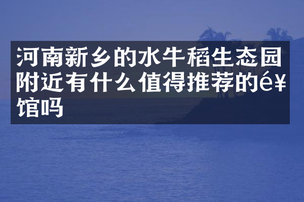 河南新乡的水牛稻生态园附近有什么值得推荐的饭馆吗