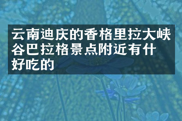 云南迪庆的香格里拉大峡谷巴拉格景点附近有什么好吃的