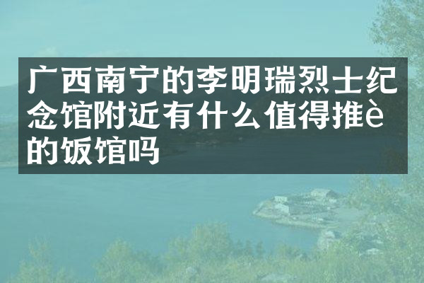 广西南宁的李明瑞烈士纪念馆附近有什么值得推荐的饭馆吗