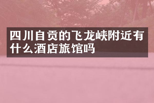 四川自贡的飞龙峡附近有什么酒店旅馆吗