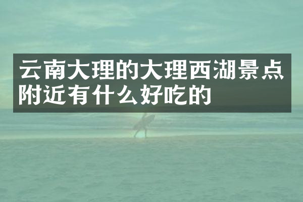 云南大理的大理西湖景点附近有什么好吃的