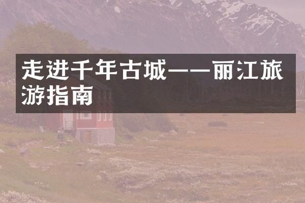 走进千年古城——丽江旅游指南