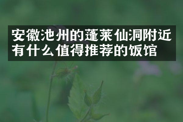 安徽池州的蓬莱仙洞附近有什么值得推荐的饭馆吗